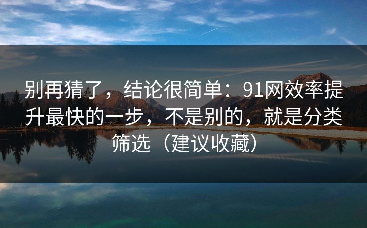 别再猜了，结论很简单：91网效率提升最快的一步，不是别的，就是分类筛选（建议收藏）
