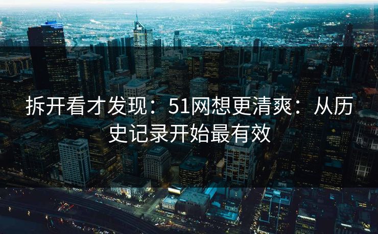拆开看才发现：51网想更清爽：从历史记录开始最有效