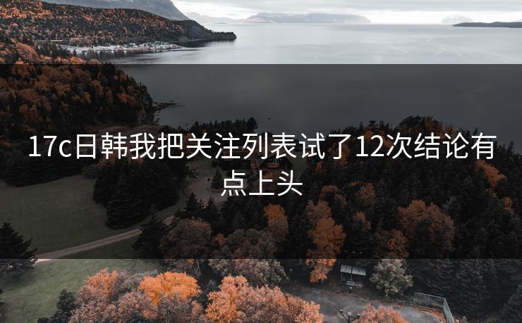 17c日韩我把关注列表试了12次结论有点上头
