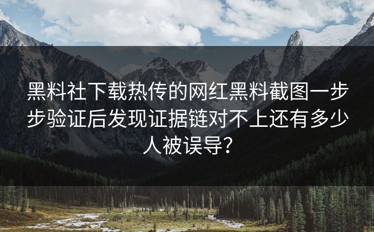 黑料社下载热传的网红黑料截图一步步验证后发现证据链对不上还有多少人被误导？