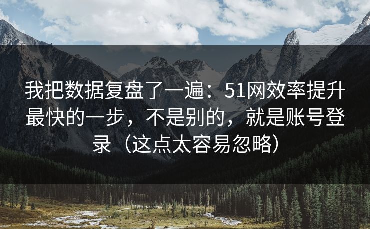 我把数据复盘了一遍：51网效率提升最快的一步，不是别的，就是账号登录（这点太容易忽略）