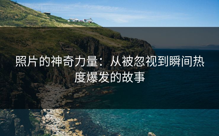 照片的神奇力量：从被忽视到瞬间热度爆发的故事