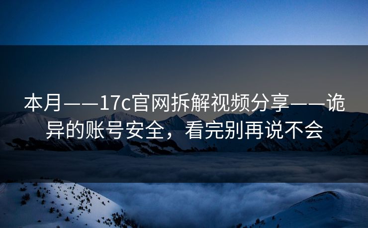 本月——17c官网拆解视频分享——诡异的账号安全，看完别再说不会