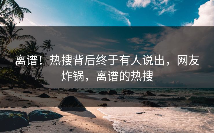 离谱！热搜背后终于有人说出，网友炸锅，离谱的热搜