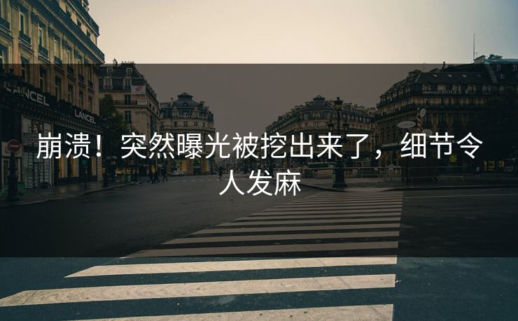 崩溃！突然曝光被挖出来了，细节令人发麻