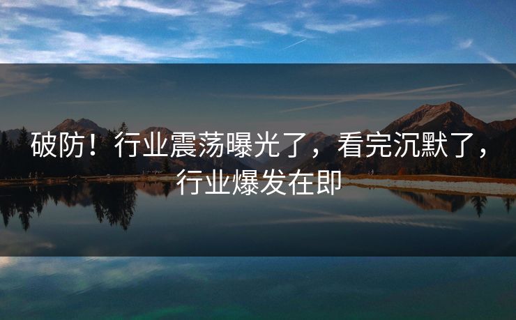 破防！行业震荡曝光了，看完沉默了，行业爆发在即