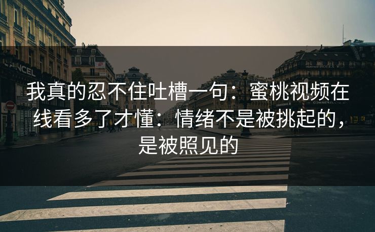 我真的忍不住吐槽一句：蜜桃视频在线看多了才懂：情绪不是被挑起的，是被照见的