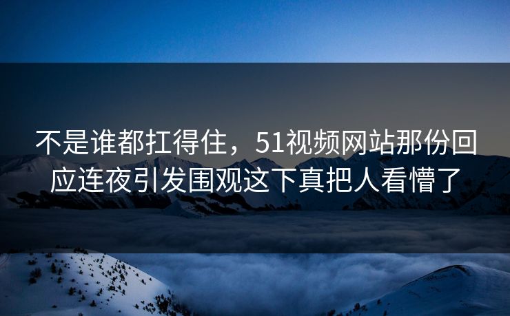 不是谁都扛得住，51视频网站那份回应连夜引发围观这下真把人看懵了