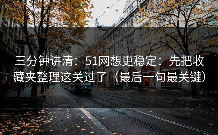 三分钟讲清：51网想更稳定：先把收藏夹整理这关过了（最后一句最关键）