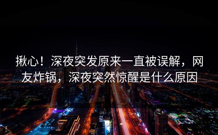 揪心！深夜突发原来一直被误解，网友炸锅，深夜突然惊醒是什么原因